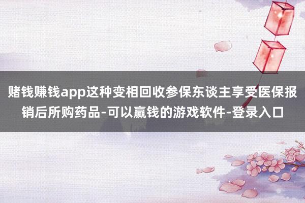 赌钱赚钱app这种变相回收参保东谈主享受医保报销后所购药品-可以赢钱的游戏软件-登录入口