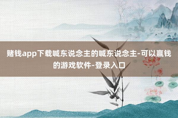 赌钱app下载喊东说念主的喊东说念主-可以赢钱的游戏软件-登录入口