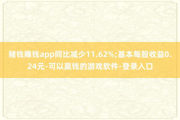 赌钱赚钱app同比减少11.62%;基本每股收益0.24元-可以赢钱的游戏软件-登录入口