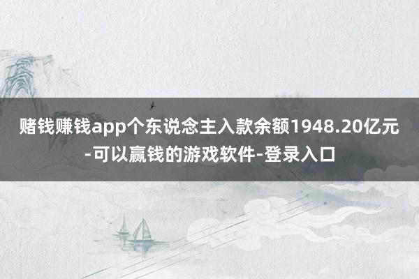 赌钱赚钱app个东说念主入款余额1948.20亿元-可以赢钱的游戏软件-登录入口