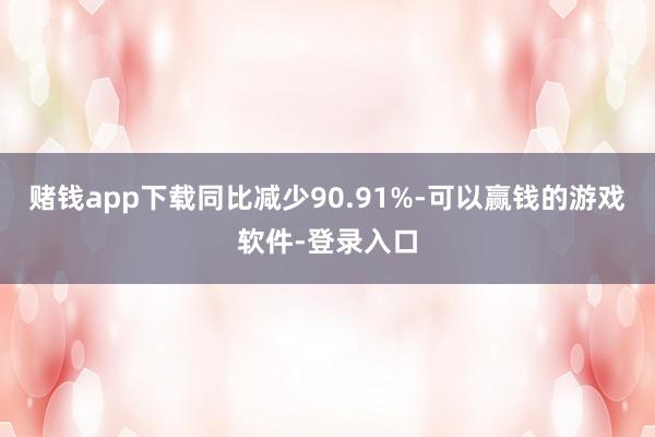 赌钱app下载同比减少90.91%-可以赢钱的游戏软件-登录入口