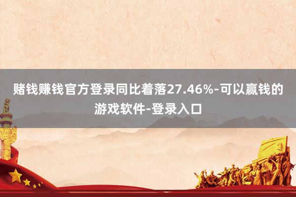 赌钱赚钱官方登录同比着落27.46%-可以赢钱的游戏软件-登录入口