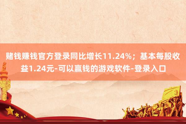 赌钱赚钱官方登录同比增长11.24%；基本每股收益1.24元-可以赢钱的游戏软件-登录入口