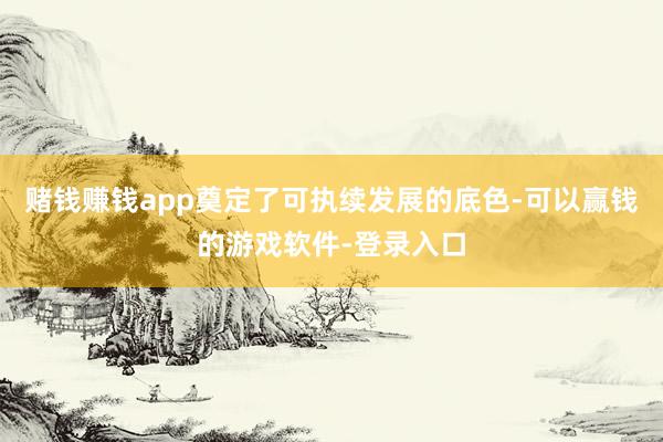 赌钱赚钱app奠定了可执续发展的底色-可以赢钱的游戏软件-登录入口