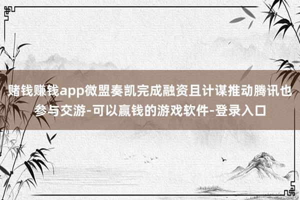 赌钱赚钱app微盟奏凯完成融资且计谋推动腾讯也参与交游-可以赢钱的游戏软件-登录入口