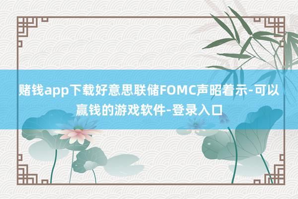 赌钱app下载　　好意思联储FOMC声昭着示-可以赢钱的游戏软件-登录入口