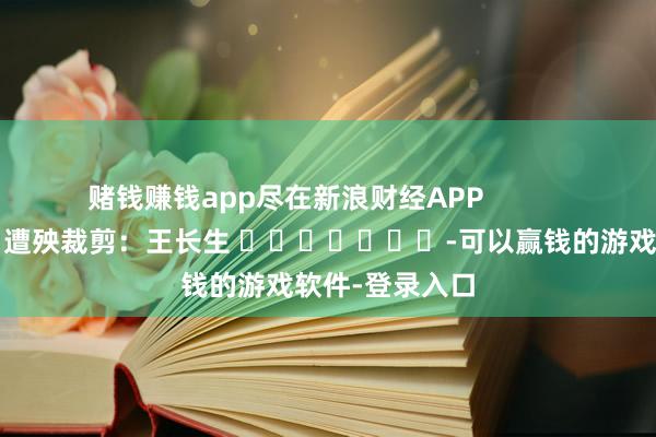 赌钱赚钱app尽在新浪财经APP            						遭殃裁剪：王长生 							-可以赢钱的游戏软件-登录入口