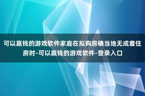 可以赢钱的游戏软件家庭在拟购房确当地无成套住房时-可以赢钱的游戏软件-登录入口