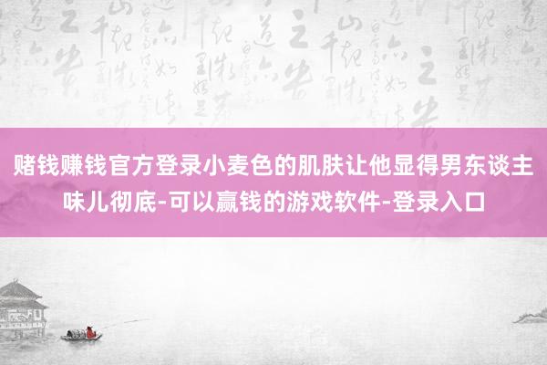 赌钱赚钱官方登录小麦色的肌肤让他显得男东谈主味儿彻底-可以赢钱的游戏软件-登录入口