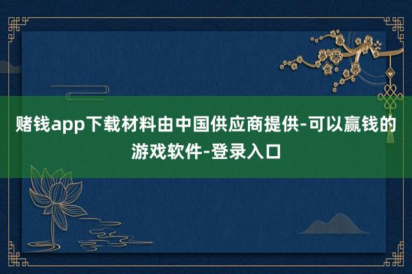 赌钱app下载材料由中国供应商提供-可以赢钱的游戏软件-登录入口