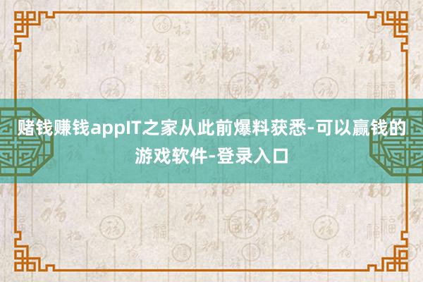 赌钱赚钱appIT之家从此前爆料获悉-可以赢钱的游戏软件-登录入口