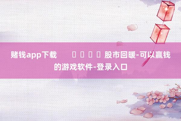 赌钱app下载       				股市回暖-可以赢钱的游戏软件-登录入口