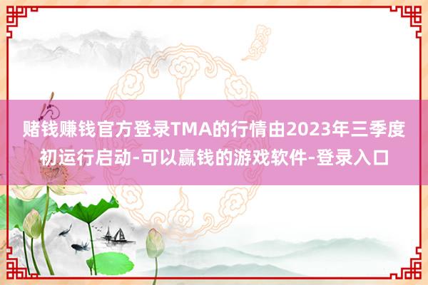 赌钱赚钱官方登录TMA的行情由2023年三季度初运行启动-可以赢钱的游戏软件-登录入口