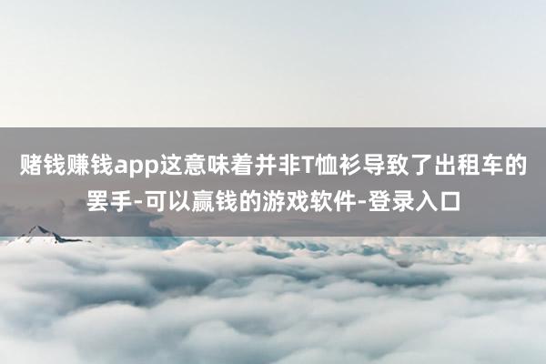 赌钱赚钱app这意味着并非T恤衫导致了出租车的罢手-可以赢钱的游戏软件-登录入口