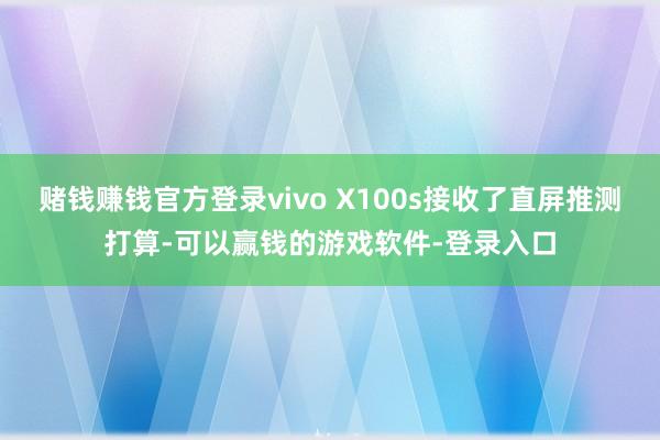 赌钱赚钱官方登录vivo X100s接收了直屏推测打算-可以赢钱的游戏软件-登录入口