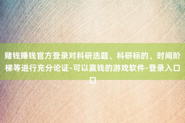 赌钱赚钱官方登录对科研选题、科研标的、时间阶梯等进行充分论证-可以赢钱的游戏软件-登录入口