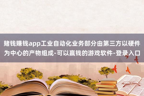 赌钱赚钱app工业自动化业务部分由第三方以硬件为中心的产物组成-可以赢钱的游戏软件-登录入口