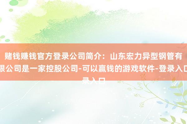 赌钱赚钱官方登录公司简介：山东宏力异型钢管有限公司是一家控股公司-可以赢钱的游戏软件-登录入口