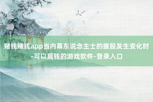 赌钱赚钱app当内幕东说念主士的握股发生变化时-可以赢钱的游戏软件-登录入口