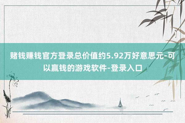 赌钱赚钱官方登录总价值约5.92万好意思元-可以赢钱的游戏软件-登录入口