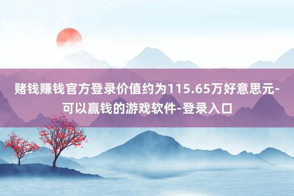 赌钱赚钱官方登录价值约为115.65万好意思元-可以赢钱的游戏软件-登录入口