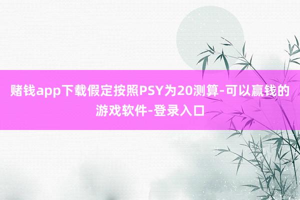 赌钱app下载假定按照PSY为20测算-可以赢钱的游戏软件-登录入口