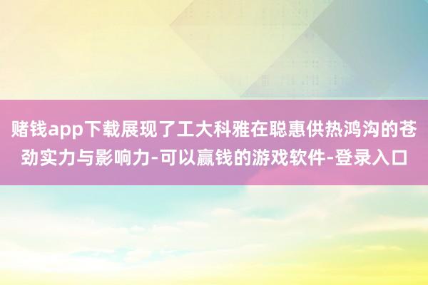 赌钱app下载展现了工大科雅在聪惠供热鸿沟的苍劲实力与影响力-可以赢钱的游戏软件-登录入口