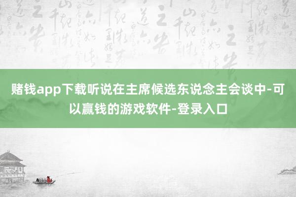 赌钱app下载听说在主席候选东说念主会谈中-可以赢钱的游戏软件-登录入口