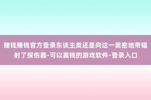 赌钱赚钱官方登录东谈主类还是向这一奥密地带辐射了探伤器-可以赢钱的游戏软件-登录入口