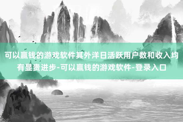 可以赢钱的游戏软件其外洋日活跃用户数和收入均有显贵进步-可以赢钱的游戏软件-登录入口