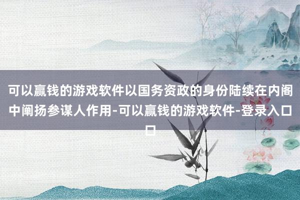 可以赢钱的游戏软件以国务资政的身份陆续在内阁中阐扬参谋人作用-可以赢钱的游戏软件-登录入口