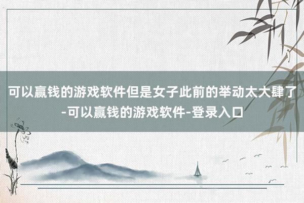 可以赢钱的游戏软件但是女子此前的举动太大肆了-可以赢钱的游戏软件-登录入口