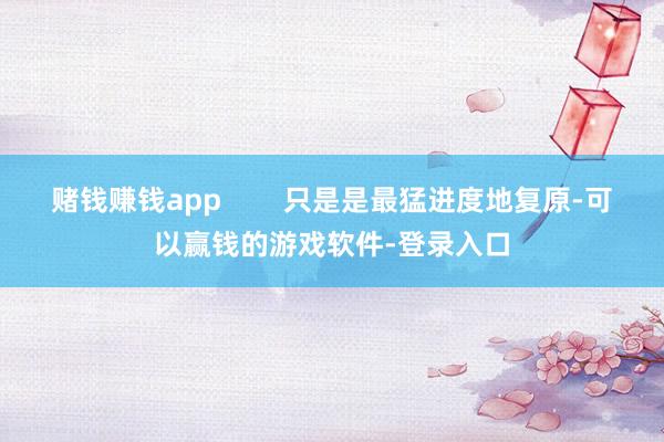 赌钱赚钱app        只是是最猛进度地复原-可以赢钱的游戏软件-登录入口