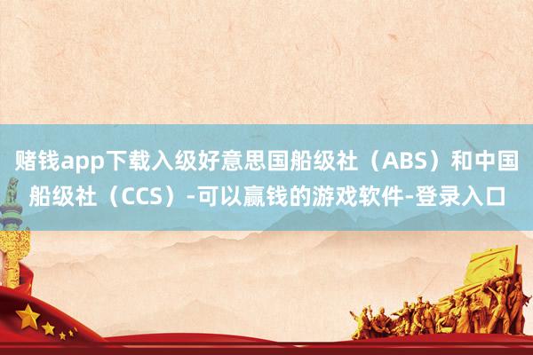 赌钱app下载入级好意思国船级社（ABS）和中国船级社（CCS）-可以赢钱的游戏软件-登录入口