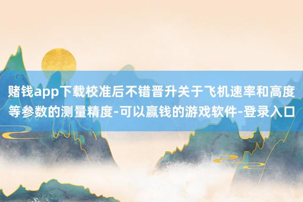 赌钱app下载校准后不错晋升关于飞机速率和高度等参数的测量精度-可以赢钱的游戏软件-登录入口