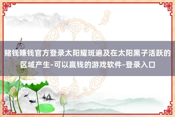 赌钱赚钱官方登录太阳耀斑遍及在太阳黑子活跃的区域产生-可以赢钱的游戏软件-登录入口