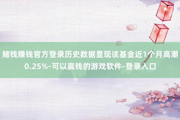 赌钱赚钱官方登录历史数据显现该基金近1个月高潮0.25%-可以赢钱的游戏软件-登录入口