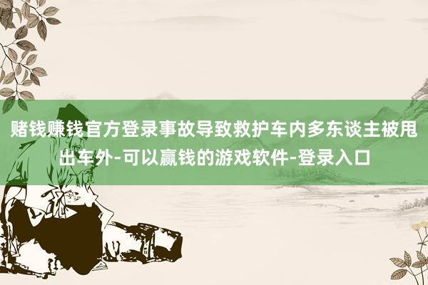 赌钱赚钱官方登录事故导致救护车内多东谈主被甩出车外-可以赢钱的游戏软件-登录入口