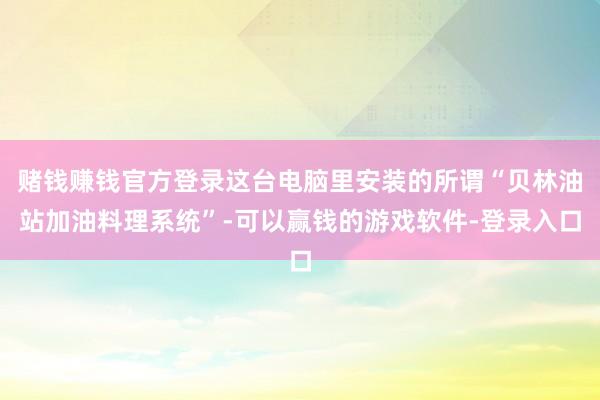 赌钱赚钱官方登录这台电脑里安装的所谓“贝林油站加油料理系统”-可以赢钱的游戏软件-登录入口