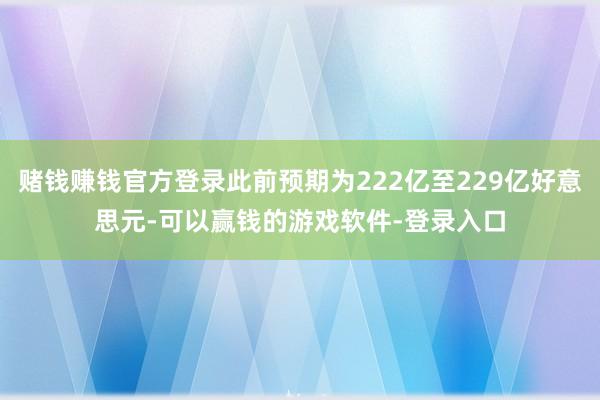 赌钱赚钱官方登录此前预期为222亿至229亿好意思元-可以赢钱的游戏软件-登录入口