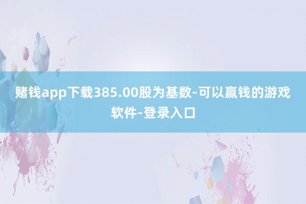 赌钱app下载385.00股为基数-可以赢钱的游戏软件-登录入口