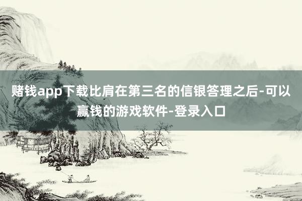 赌钱app下载比肩在第三名的信银答理之后-可以赢钱的游戏软件-登录入口