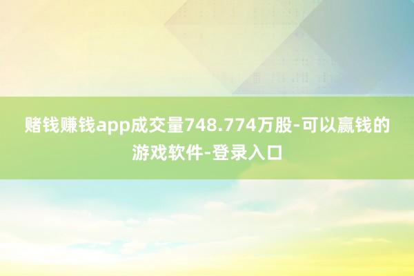 赌钱赚钱app成交量748.774万股-可以赢钱的游戏软件-登录入口