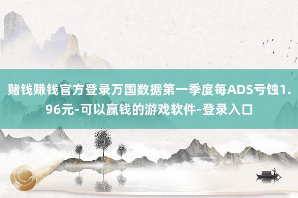 赌钱赚钱官方登录万国数据第一季度每ADS亏蚀1.96元-可以赢钱的游戏软件-登录入口