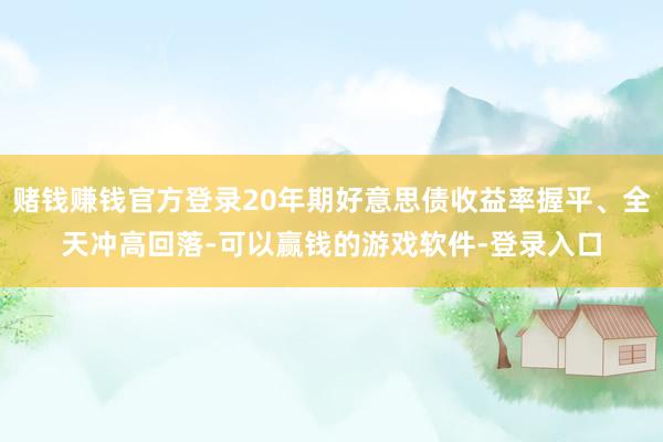 赌钱赚钱官方登录20年期好意思债收益率握平、全天冲高回落-可以赢钱的游戏软件-登录入口