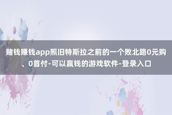 赌钱赚钱app照旧特斯拉之前的一个败北路0元购、0首付-可以赢钱的游戏软件-登录入口