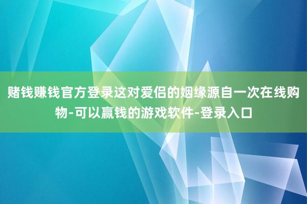 赌钱赚钱官方登录这对爱侣的姻缘源自一次在线购物-可以赢钱的游戏软件-登录入口