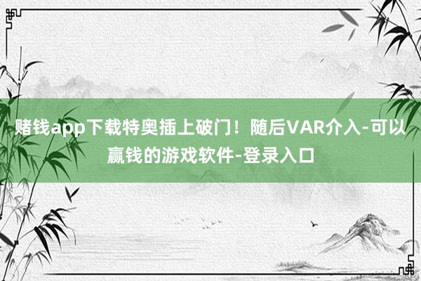 赌钱app下载特奥插上破门！随后VAR介入-可以赢钱的游戏软件-登录入口