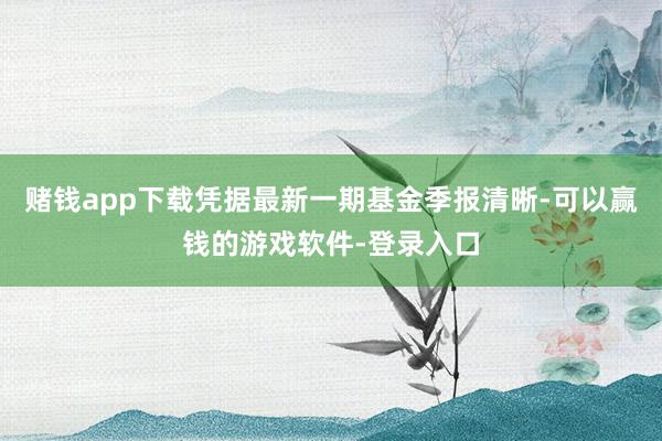 赌钱app下载凭据最新一期基金季报清晰-可以赢钱的游戏软件-登录入口