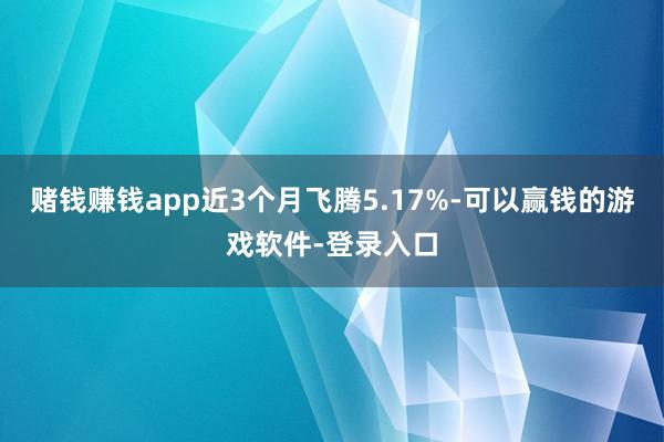 赌钱赚钱app近3个月飞腾5.17%-可以赢钱的游戏软件-登录入口